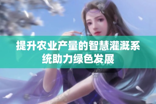 提升农业产量的智慧灌溉系统助力绿色发展