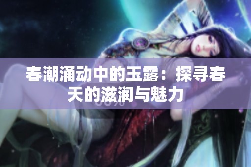 春潮涌动中的玉露：探寻春天的滋润与魅力