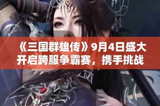 《三国群雄传》9月4日盛大开启跨服争霸赛，携手挑战巅峰荣耀