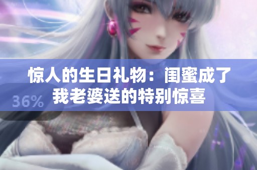 惊人的生日礼物：闺蜜成了我老婆送的特别惊喜