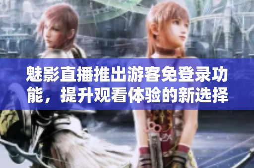魅影直播推出游客免登录功能，提升观看体验的新选择