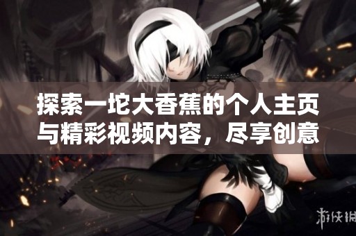 探索一坨大香蕉的个人主页与精彩视频内容，尽享创意与娱乐