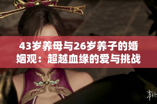 43岁养母与26岁养子的婚姻观：超越血缘的爱与挑战