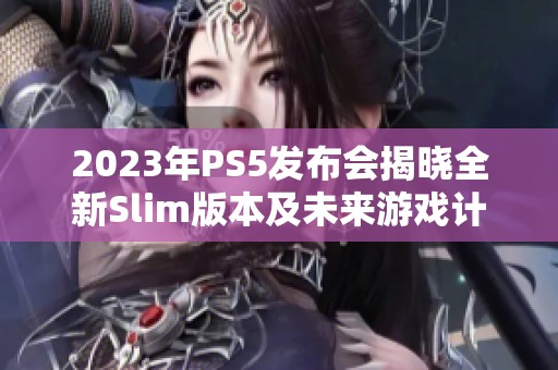 2023年PS5发布会揭晓全新Slim版本及未来游戏计划