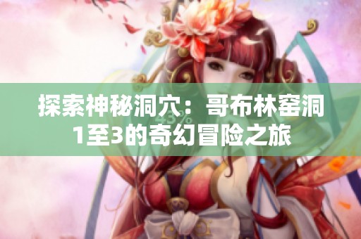 探索神秘洞穴：哥布林窑洞1至3的奇幻冒险之旅
