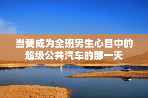 当我成为全班男生心目中的超级公共汽车的那一天