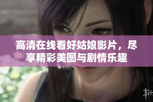 高清在线看好姑娘影片，尽享精彩美图与剧情乐趣