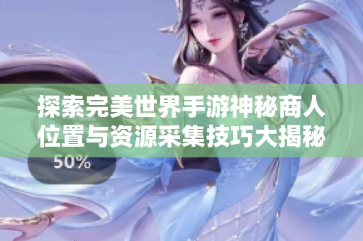 探索完美世界手游神秘商人位置与资源采集技巧大揭秘
