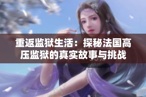 重返监狱生活：探秘法国高压监狱的真实故事与挑战