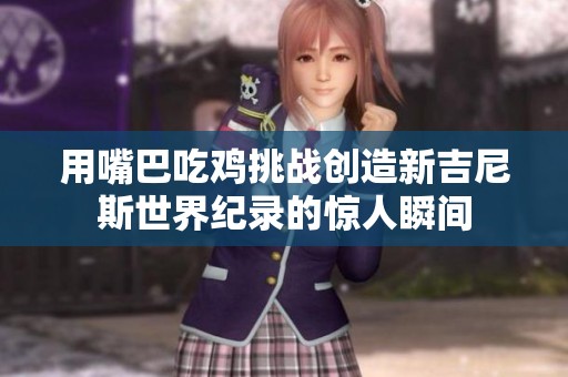 用嘴巴吃鸡挑战创造新吉尼斯世界纪录的惊人瞬间