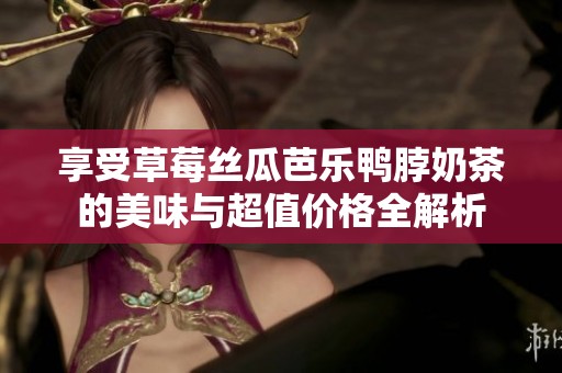 享受草莓丝瓜芭乐鸭脖奶茶的美味与超值价格全解析