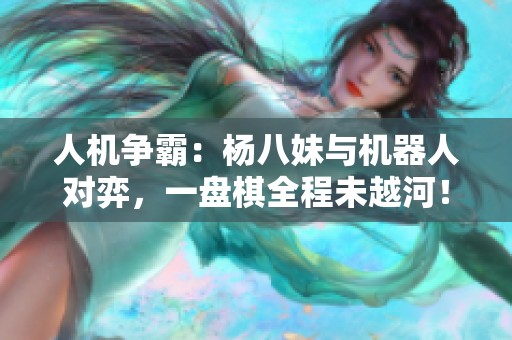 人机争霸：杨八妹与机器人对弈，一盘棋全程未越河！