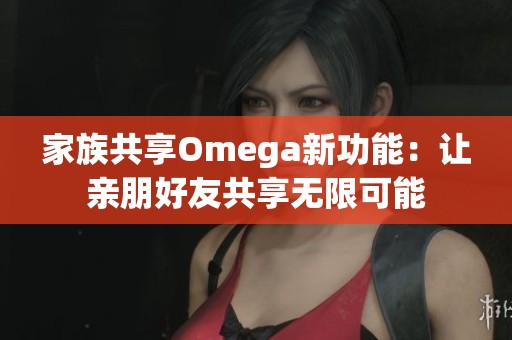 家族共享Omega新功能：让亲朋好友共享无限可能