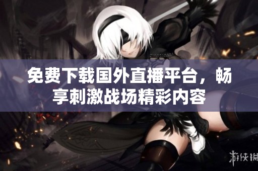 免费下载国外直播平台，畅享刺激战场精彩内容