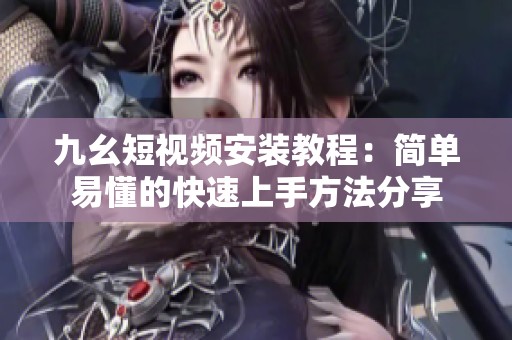 九幺短视频安装教程：简单易懂的快速上手方法分享
