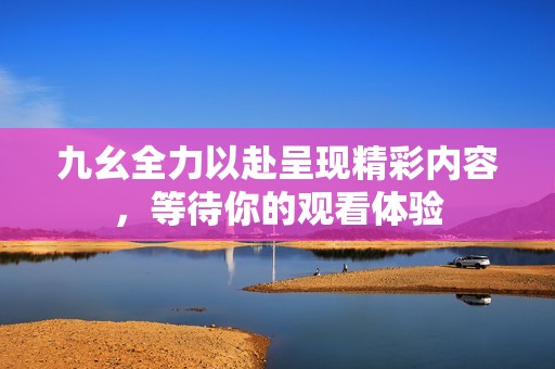 九幺全力以赴呈现精彩内容，等待你的观看体验
