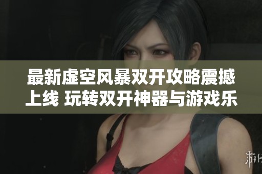 最新虚空风暴双开攻略震撼上线 玩转双开神器与游戏乐趣