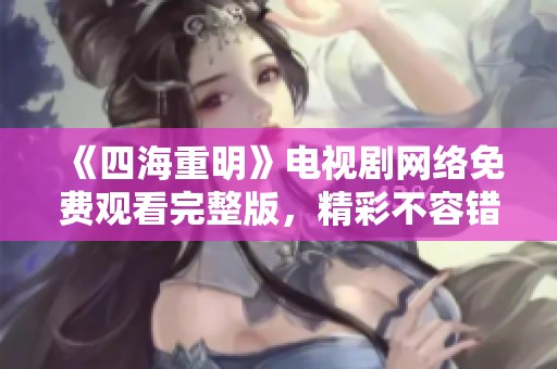 《四海重明》电视剧网络免费观看完整版，精彩不容错过