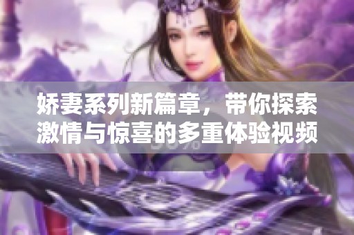 娇妻系列新篇章，带你探索激情与惊喜的多重体验视频