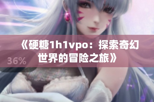 《硬糖1h1vpo：探索奇幻世界的冒险之旅》