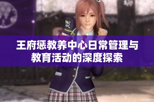 王府惩教养中心日常管理与教育活动的深度探索