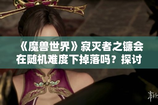 《魔兽世界》寂灭者之镰会在随机难度下掉落吗？探讨掉落机制和期待值分析