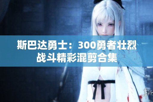 斯巴达勇士：300勇者壮烈战斗精彩混剪合集