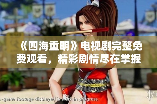 《四海重明》电视剧完整免费观看，精彩剧情尽在掌握之中