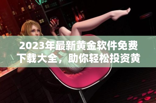 2023年最新黄金软件免费下载大全，助你轻松投资黄金