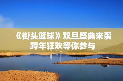 《街头篮球》双旦盛典来袭 跨年狂欢等你参与