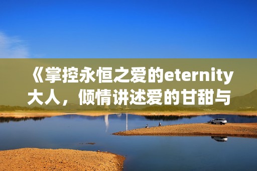 《掌控永恒之爱的eternity大人，倾情讲述爱的甘甜与苦涩》