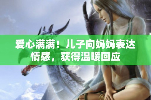 爱心满满！儿子向妈妈表达情感，获得温暖回应