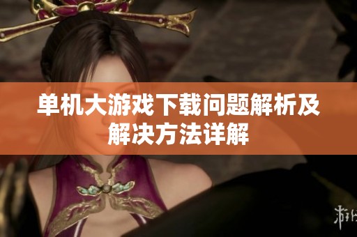 单机大游戏下载问题解析及解决方法详解