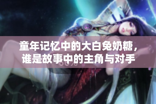 童年记忆中的大白兔奶糖，谁是故事中的主角与对手