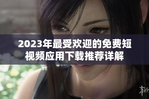 2023年最受欢迎的免费短视频应用下载推荐详解