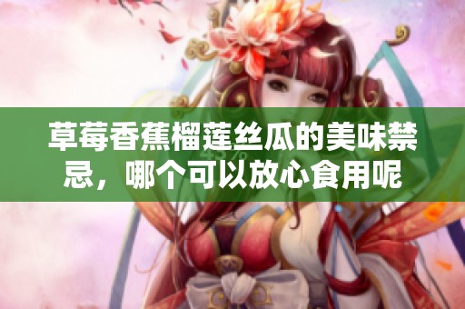 草莓香蕉榴莲丝瓜的美味禁忌，哪个可以放心食用呢