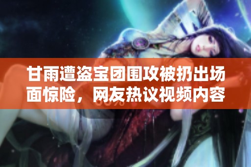甘雨遭盗宝团围攻被扔出场面惊险，网友热议视频内容