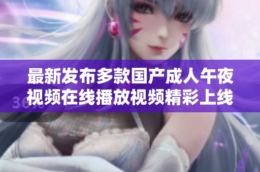 最新发布多款国产成人午夜视频在线播放视频精彩上线，别错过！