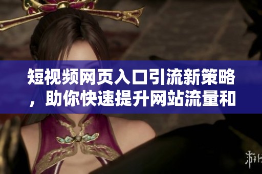 短视频网页入口引流新策略，助你快速提升网站流量和曝光率