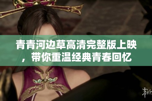 青青河边草高清完整版上映，带你重温经典青春回忆