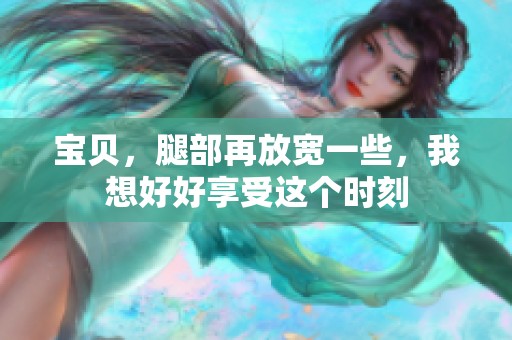 宝贝，腿部再放宽一些，我想好好享受这个时刻