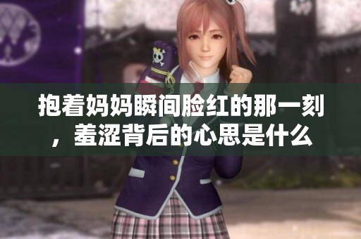 抱着妈妈瞬间脸红的那一刻，羞涩背后的心思是什么