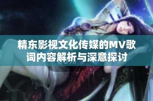 精东影视文化传媒的MV歌词内容解析与深意探讨