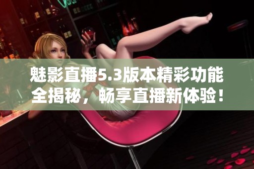 魅影直播5.3版本精彩功能全揭秘，畅享直播新体验！