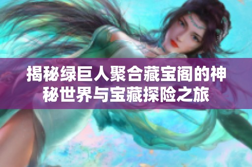 揭秘绿巨人聚合藏宝阁的神秘世界与宝藏探险之旅