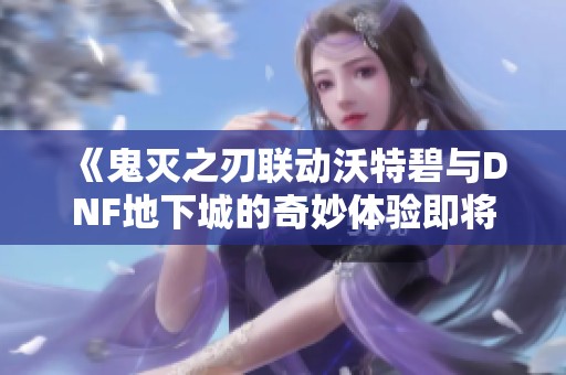 《鬼灭之刃联动沃特碧与DNF地下城的奇妙体验即将开启》