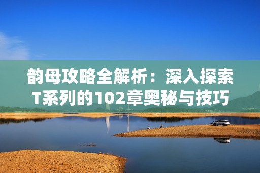 韵母攻略全解析：深入探索T系列的102章奥秘与技巧