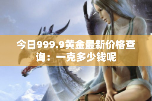 今日999.9黄金最新价格查询：一克多少钱呢