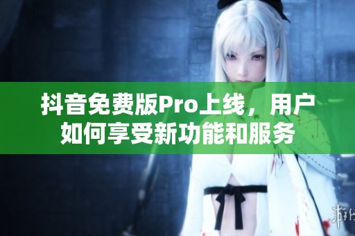 抖音免费版Pro上线，用户如何享受新功能和服务