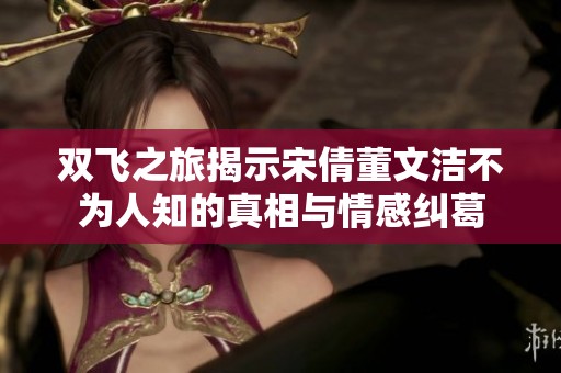 双飞之旅揭示宋倩董文洁不为人知的真相与情感纠葛